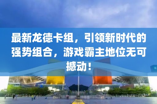最新龙德卡组，引领新时代的强势组合，游戏霸主地位无可撼动！