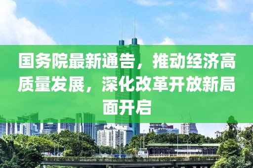 国务院最新通告，推动经济高质量发展，深化改革开放新局面开启