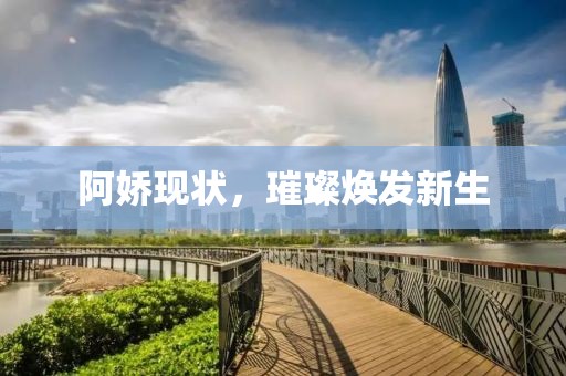 阿娇现状，璀璨焕发新生