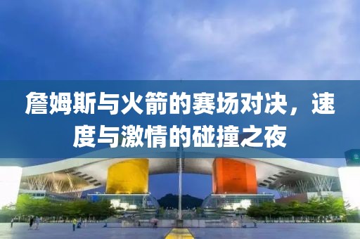 詹姆斯与火箭的赛场对决，速度与激情的碰撞之夜