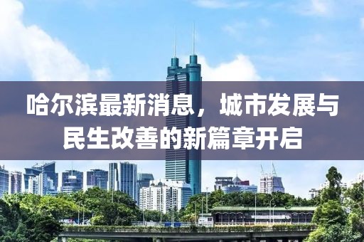 哈尔滨最新消息，城市发展与民生改善的新篇章开启