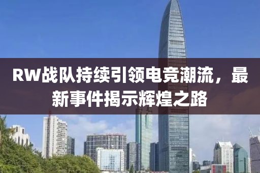 RW战队持续引领电竞潮流，最新事件揭示辉煌之路
