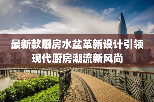 最新款厨房水盆革新设计引领现代厨房潮流新风尚