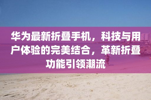 华为最新折叠手机，科技与用户体验的完美结合，革新折叠功能引领潮流