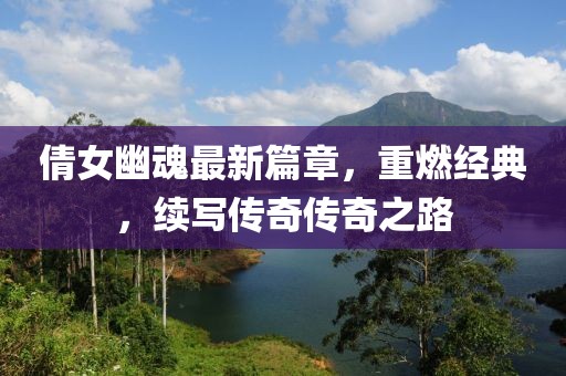 倩女幽魂最新篇章，重燃经典，续写传奇传奇之路