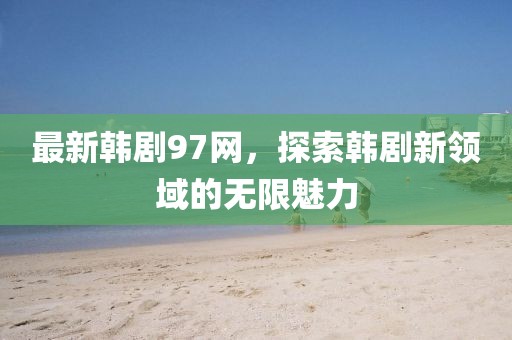 最新韩剧97网，探索韩剧新领域的无限魅力
