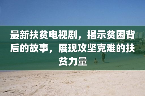 最新扶贫电视剧，揭示贫困背后的故事，展现攻坚克难的扶贫力量