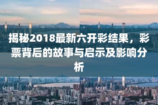 揭秘2018最新六开彩结果，彩票背后的故事与启示及影响分析