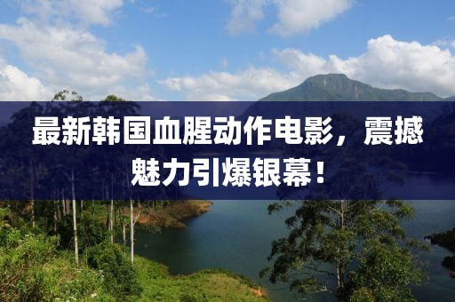 最新韩国血腥动作电影，震撼魅力引爆银幕！