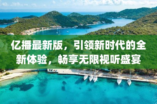 亿播最新版，引领新时代的全新体验，畅享无限视听盛宴