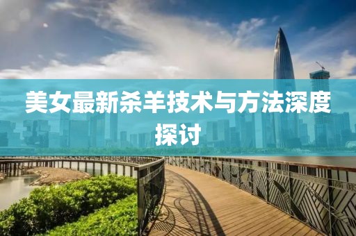 美女最新杀羊技术与方法深度探讨