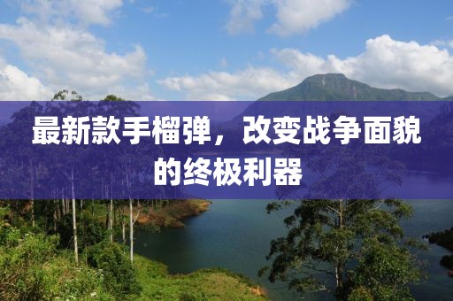 最新款手榴弹，改变战争面貌的终极利器