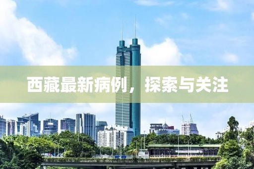 西藏最新病例，探索与关注
