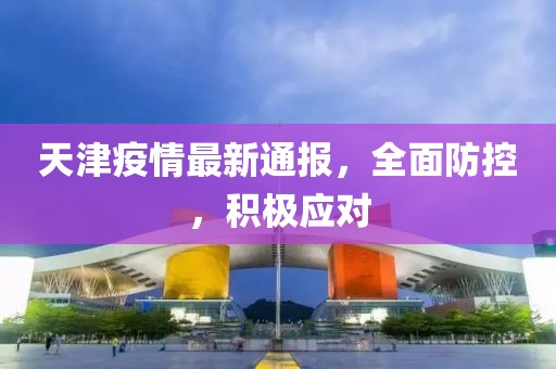 天津疫情最新通报，全面防控，积极应对