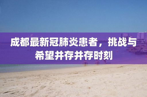 成都最新冠肺炎患者，挑战与希望并存并存时刻