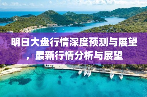明日大盘行情深度预测与展望，最新行情分析与展望