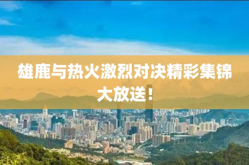 雄鹿与热火激烈对决精彩集锦大放送！