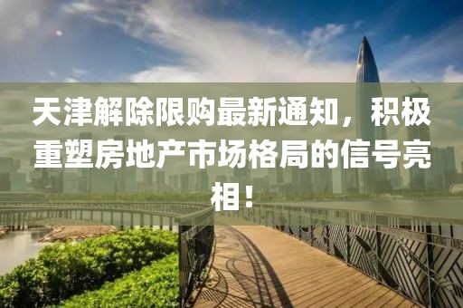 天津解除限购最新通知，积极重塑房地产市场格局的信号亮相！