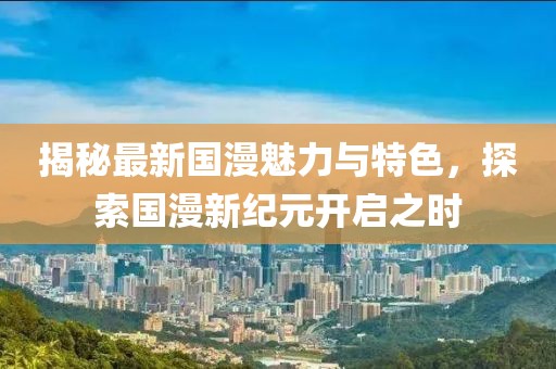 揭秘最新国漫魅力与特色，探索国漫新纪元开启之时
