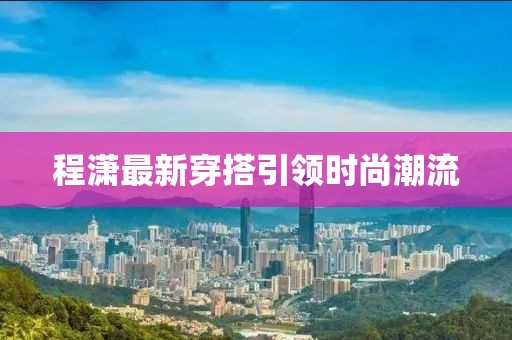 程潇最新穿搭引领时尚潮流