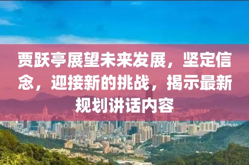 贾跃亭展望未来发展，坚定信念，迎接新的挑战，揭示最新规划讲话内容