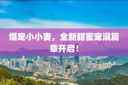 爆宠小小妻，全新甜蜜宠溺篇章开启！