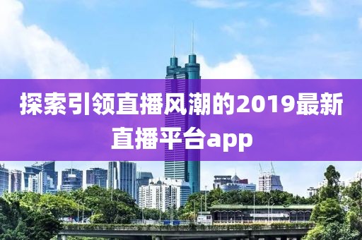 探索引领直播风潮的2019最新直播平台app