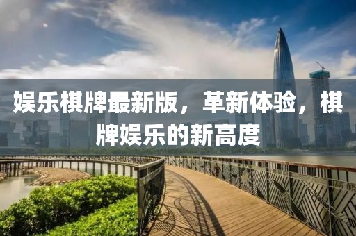娱乐棋牌最新版，革新体验，棋牌娱乐的新高度
