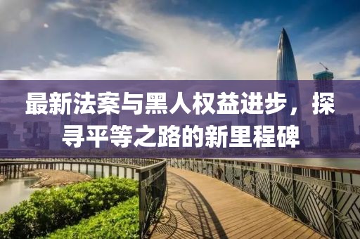 最新法案与黑人权益进步，探寻平等之路的新里程碑