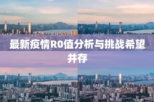 最新疫情R0值分析与挑战希望并存