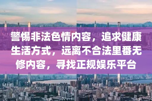 警惕非法色情内容，追求健康生活方式，远离不合法里番无修内容，寻找正规娱乐平台