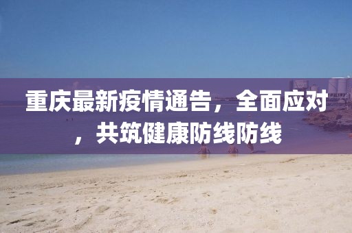 重庆最新疫情通告，全面应对，共筑健康防线防线