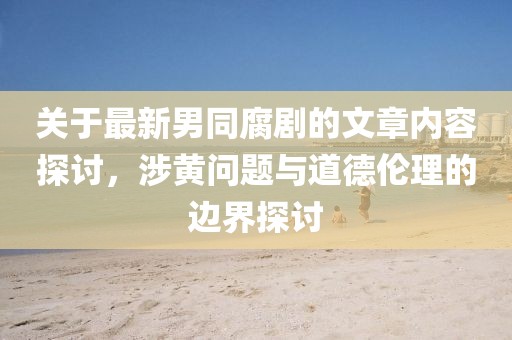 关于最新男同腐剧的文章内容探讨，涉黄问题与道德伦理的边界探讨