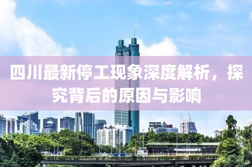 四川最新停工现象深度解析，探究背后的原因与影响