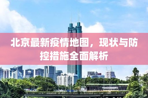 北京最新疫情地图，现状与防控措施全面解析