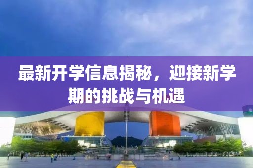 最新开学信息揭秘，迎接新学期的挑战与机遇