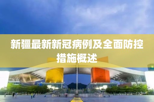 新疆最新新冠病例及全面防控措施概述