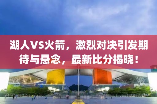 湖人VS火箭，激烈对决引发期待与悬念，最新比分揭晓！