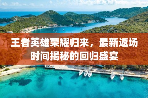 王者英雄荣耀归来，最新返场时间揭秘的回归盛宴