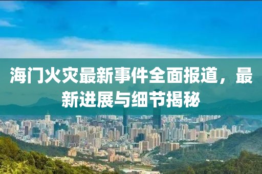 海门火灾最新事件全面报道，最新进展与细节揭秘