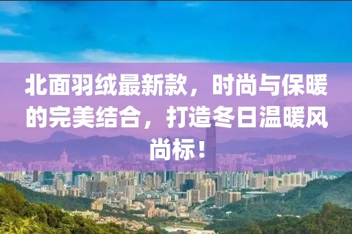 北面羽绒最新款，时尚与保暖的完美结合，打造冬日温暖风尚标！