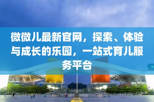 微微儿最新官网，探索、体验与成长的乐园，一站式育儿服务平台