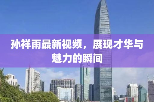 孙祥雨最新视频，展现才华与魅力的瞬间