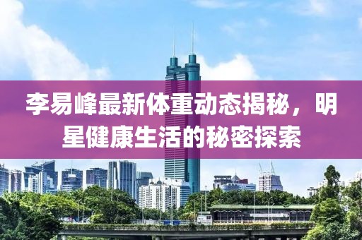 李易峰最新体重动态揭秘，明星健康生活的秘密探索