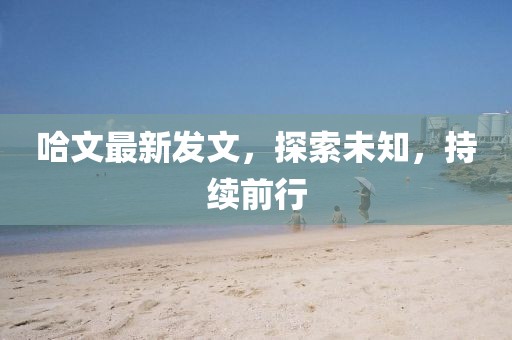 哈文最新发文，探索未知，持续前行