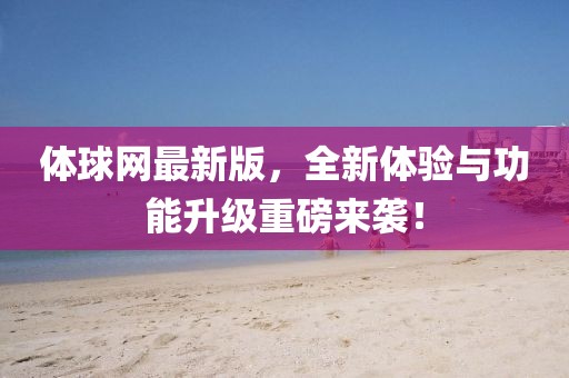 体球网最新版，全新体验与功能升级重磅来袭！