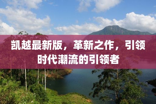 凯越最新版，革新之作，引领时代潮流的引领者
