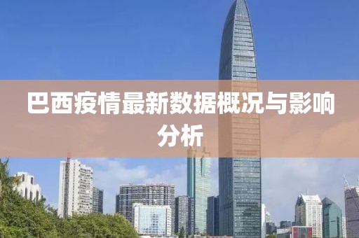巴西疫情最新数据概况与影响分析