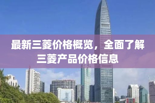 最新三菱价格概览，全面了解三菱产品价格信息