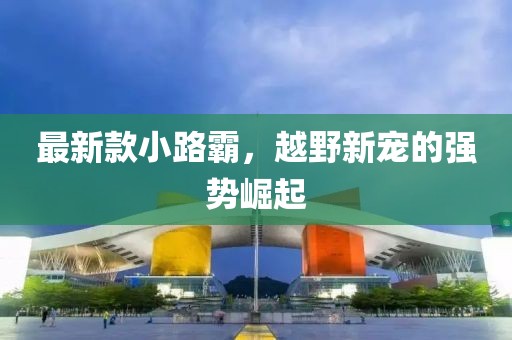最新款小路霸，越野新宠的强势崛起